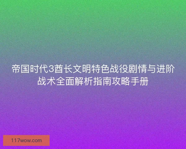 帝国时代3酋长文明特色战役剧情与进阶战术全面解析指南攻略手册
