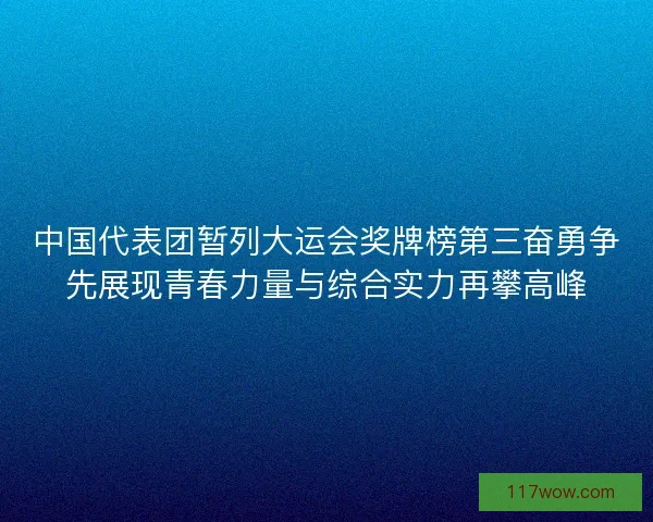 中国代表团暂列大运会奖牌榜第三奋勇争先展现青春力量与综合实力再攀高峰