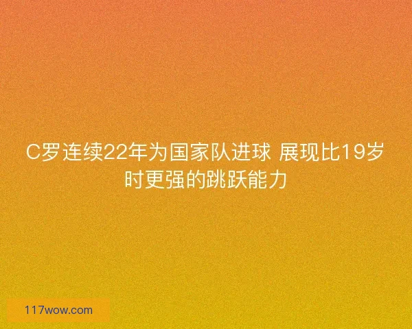 C罗连续22年为国家队进球 展现比19岁时更强的跳跃能力