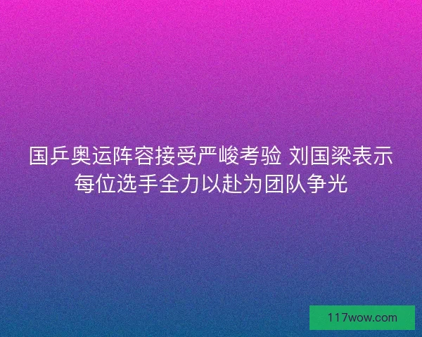 国乒奥运阵容接受严峻考验 刘国梁表示每位选手全力以赴为团队争光