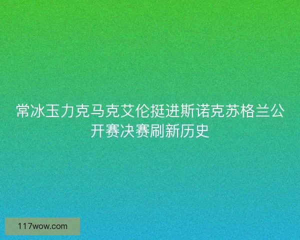 常冰玉力克马克艾伦挺进斯诺克苏格兰公开赛决赛刷新历史