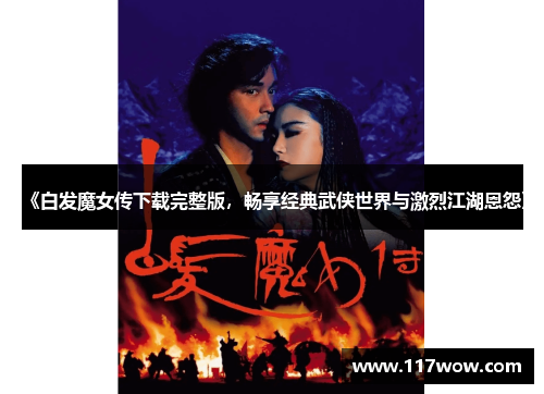 《白发魔女传下载完整版,畅享经典武侠世界与激烈江湖恩怨》