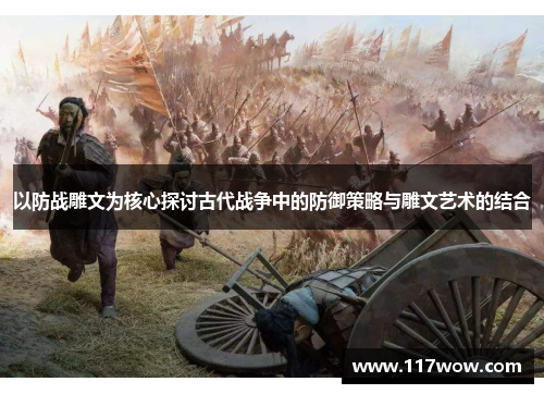 以防战雕文为核心探讨古代战争中的防御策略与雕文艺术的结合