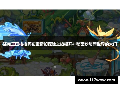 洛克王国格格阿布蛋奇幻探险之旅揭开神秘面纱与新世界的大门